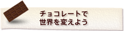 チョコレートで世界を変えよう
